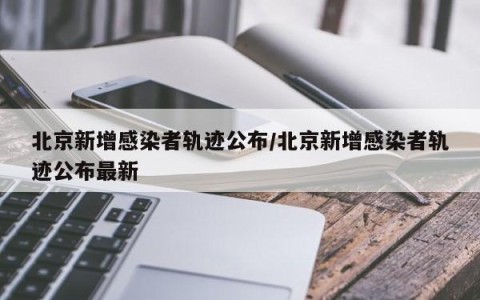 北京新增感染者轨迹公布/北京新增感染者轨迹公布最新