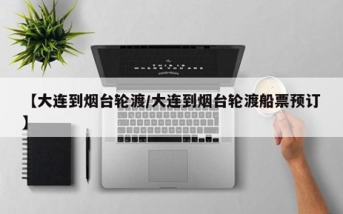 【大连到烟台轮渡/大连到烟台轮渡船票预订】