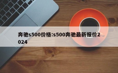 奔驰s500价格:s500奔驰最新报价2024