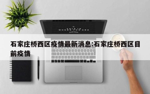 石家庄桥西区疫情最新消息:石家庄桥西区目前疫情