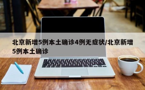 北京新增5例本土确诊4例无症状/北京新增5例本土确诊
