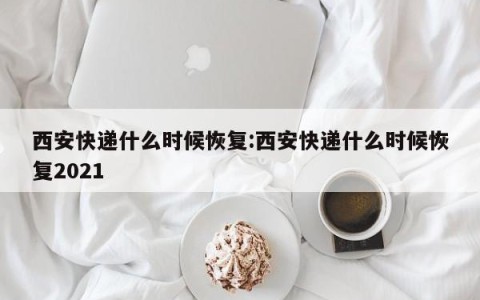 西安快递什么时候恢复:西安快递什么时候恢复2021