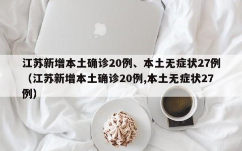 江苏新增本土确诊20例、本土无症状27例（江苏新增本土确诊20例,本土无症状27例）