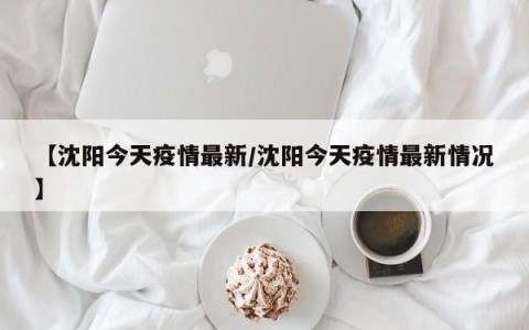 【沈阳今天疫情最新/沈阳今天疫情最新情况】