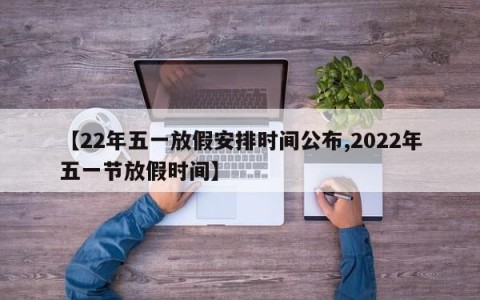 【22年五一放假安排时间公布,2022年五一节放假时间】