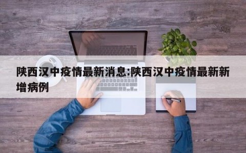 陕西汉中疫情最新消息:陕西汉中疫情最新新增病例