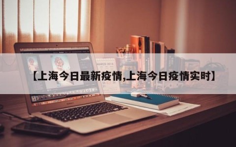 【上海今日最新疫情,上海今日疫情实时】