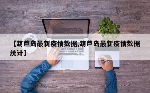 【葫芦岛最新疫情数据,葫芦岛最新疫情数据统计】
