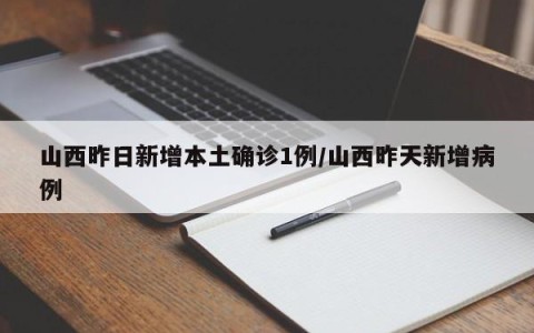 山西昨日新增本土确诊1例/山西昨天新增病例