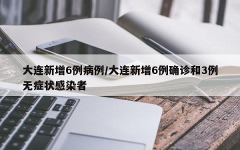 大连新增6例病例/大连新增6例确诊和3例无症状感染者