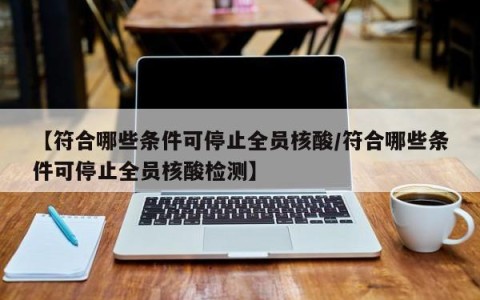 【符合哪些条件可停止全员核酸/符合哪些条件可停止全员核酸检测】