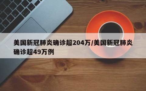 美国新冠肺炎确诊超204万/美国新冠肺炎确诊超49万例