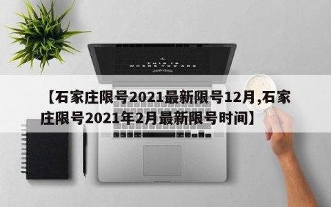 【石家庄限号2021最新限号12月,石家庄限号2021年2月最新限号时间】