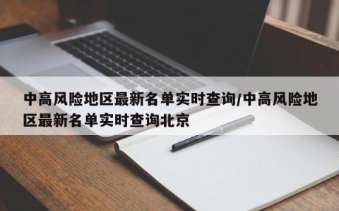中高风险地区最新名单实时查询/中高风险地区最新名单实时查询北京