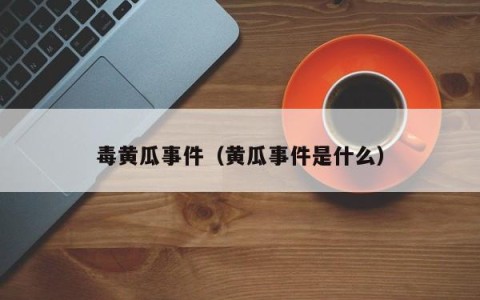 毒黄瓜事件（黄瓜事件是什么）