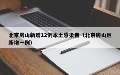 北京房山新增12例本土感染者（北京房山区新增一例）