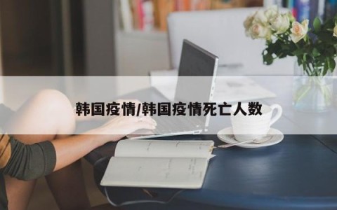 韩国疫情/韩国疫情死亡人数