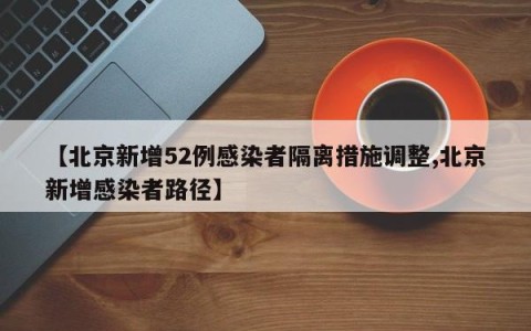 【北京新增52例感染者隔离措施调整,北京新增感染者路径】
