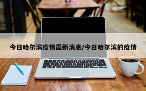 今日哈尔滨疫情最新消息/今日哈尔滨的疫情