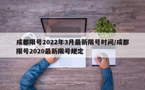 成都限号2022年3月最新限号时间/成都限号2020最新限号规定
