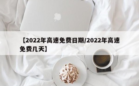【2022年高速免费日期/2022年高速免费几天】