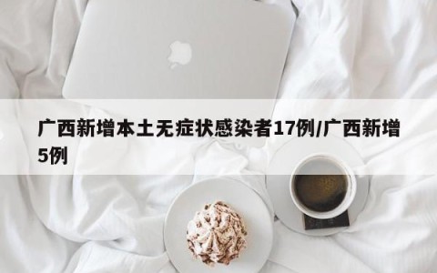 广西新增本土无症状感染者17例/广西新增5例