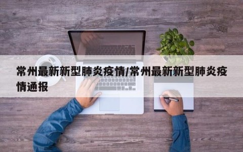 常州最新新型肺炎疫情/常州最新新型肺炎疫情通报