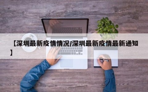 【深圳最新疫情情况/深圳最新疫情最新通知】