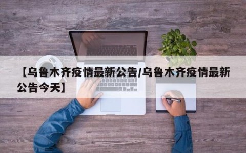 【乌鲁木齐疫情最新公告/乌鲁木齐疫情最新公告今天】