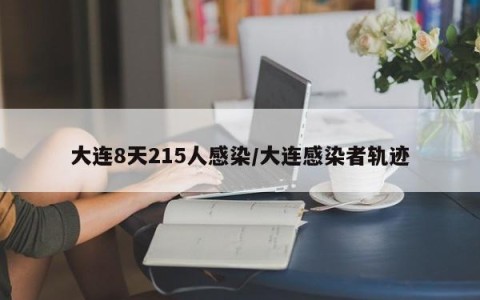 大连8天215人感染/大连感染者轨迹
