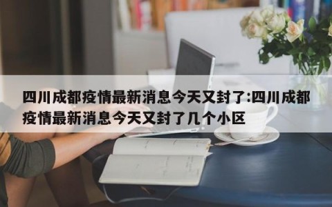 四川成都疫情最新消息今天又封了:四川成都疫情最新消息今天又封了几个小区