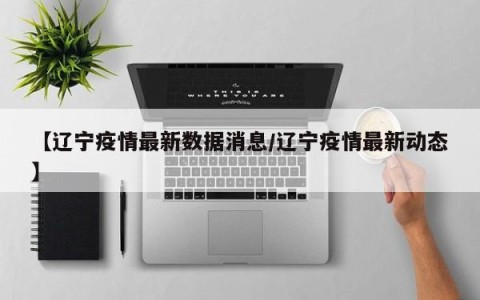 【辽宁疫情最新数据消息/辽宁疫情最新动态】