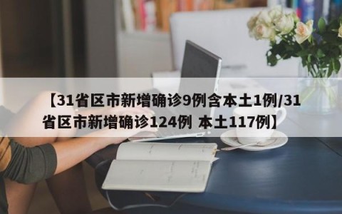 【31省区市新增确诊9例含本土1例/31省区市新增确诊124例 本土117例】