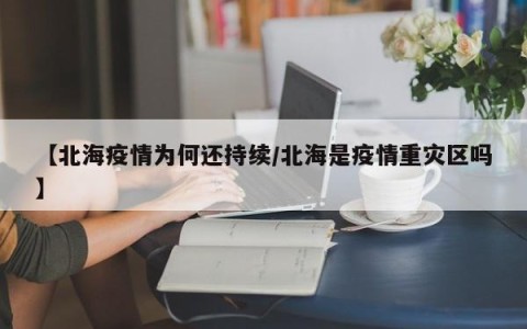 【北海疫情为何还持续/北海是疫情重灾区吗】