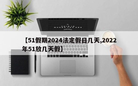 【51假期2024法定假日几天,2022年51放几天假】