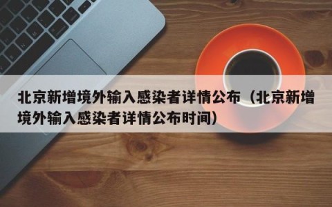 北京新增境外输入感染者详情公布（北京新增境外输入感染者详情公布时间）