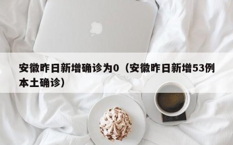 安徽昨日新增确诊为0（安徽昨日新增53例本土确诊）