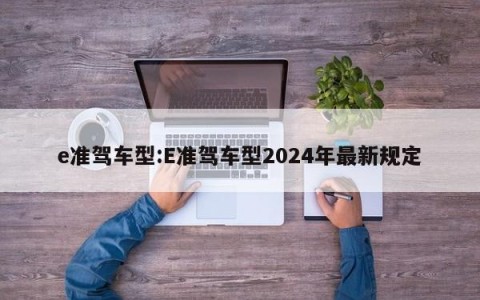 e准驾车型:E准驾车型2024年最新规定