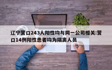 辽宁营口243人阳性均与同一公司相关:营口14例阳性患者均为隔离人员