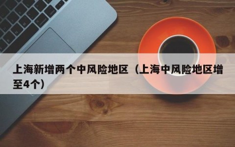 上海新增两个中风险地区（上海中风险地区增至4个）