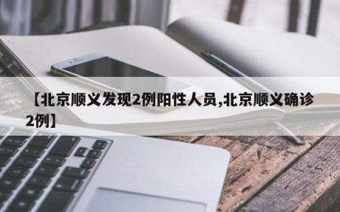 【北京顺义发现2例阳性人员,北京顺义确诊2例】