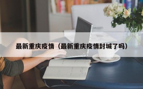 最新重庆疫情（最新重庆疫情封城了吗）