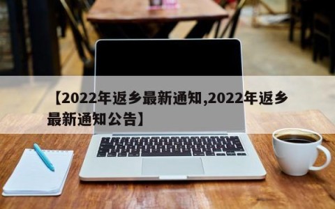 【2022年返乡最新通知,2022年返乡最新通知公告】