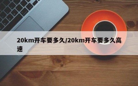 20km开车要多久/20km开车要多久高速