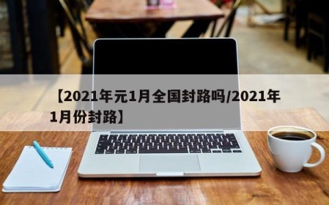 【2021年元1月全国封路吗/2021年1月份封路】