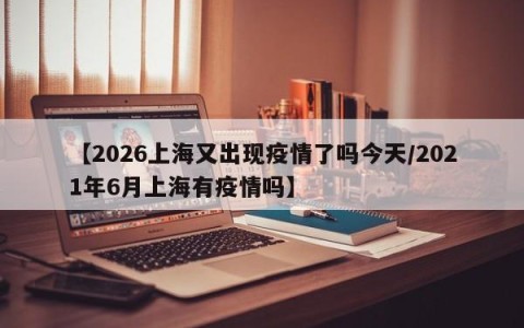 【2026上海又出现疫情了吗今天/2021年6月上海有疫情吗】