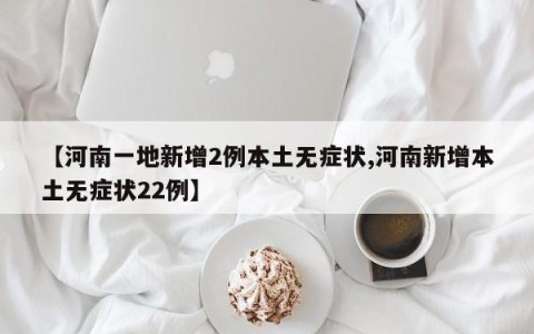 【河南一地新增2例本土无症状,河南新增本土无症状22例】