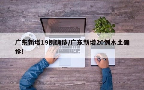 广东新增19例确诊/广东新增20例本土确诊!