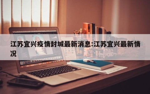 江苏宜兴疫情封城最新消息:江苏宜兴最新情况