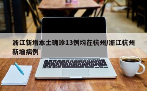 浙江新增本土确诊13例均在杭州/浙江杭州新增病例